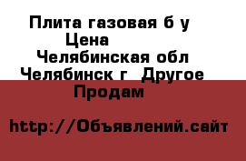 Плита газовая б/у. › Цена ­ 2 000 - Челябинская обл., Челябинск г. Другое » Продам   